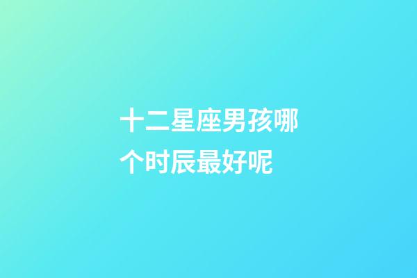 十二星座男孩哪个时辰最好呢-第1张-星座运势-玄机派
