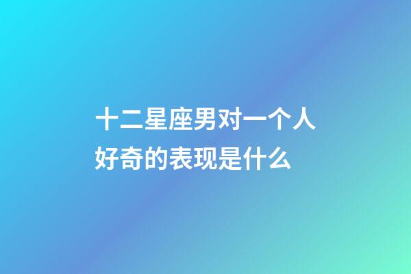十二星座男对一个人好奇的表现是什么-第1张-星座运势-玄机派