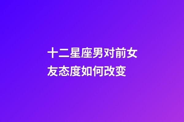 十二星座男对前女友态度如何改变-第1张-星座运势-玄机派