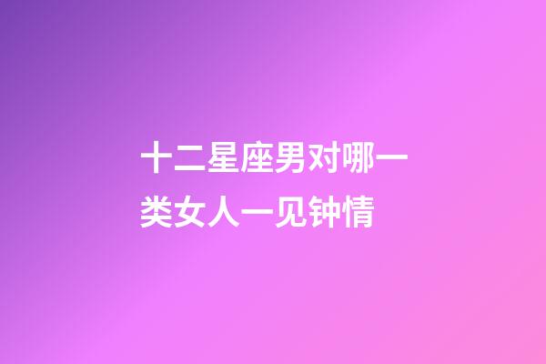 十二星座男对哪一类女人一见钟情-第1张-星座运势-玄机派