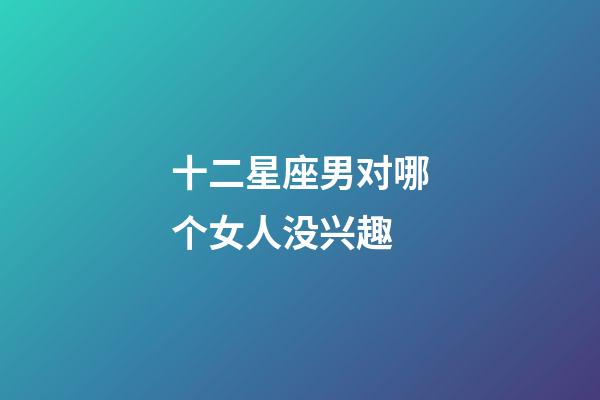 十二星座男对哪个女人没兴趣-第1张-星座运势-玄机派