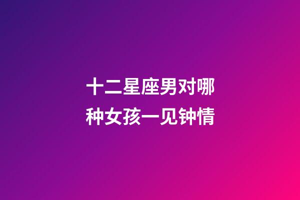 十二星座男对哪种女孩一见钟情-第1张-星座运势-玄机派
