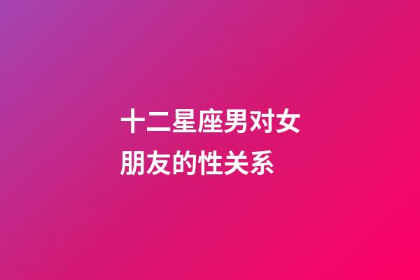 十二星座男对女朋友的性关系-第1张-星座运势-玄机派