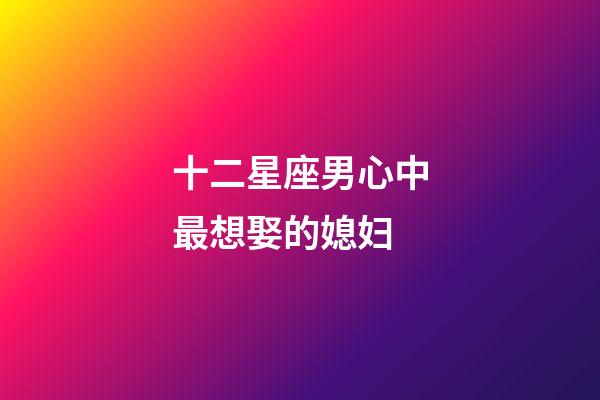 十二星座男心中最想娶的媳妇-第1张-星座运势-玄机派