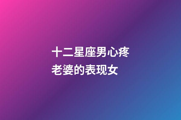 十二星座男心疼老婆的表现女-第1张-星座运势-玄机派