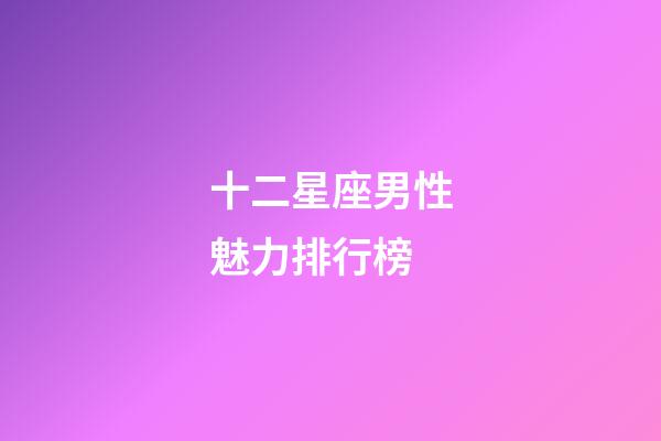 十二星座男性魅力排行榜-第1张-星座运势-玄机派