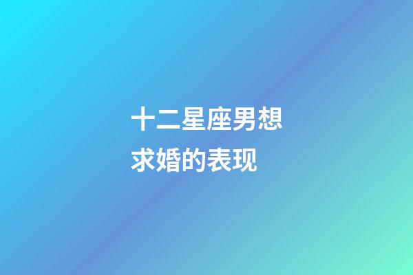 十二星座男想求婚的表现-第1张-星座运势-玄机派