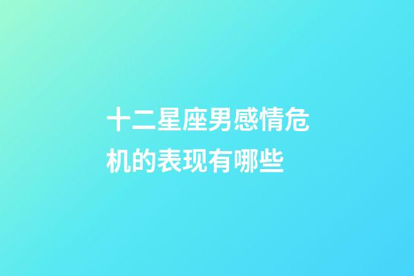 十二星座男感情危机的表现有哪些-第1张-星座运势-玄机派