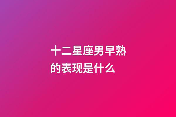十二星座男早熟的表现是什么-第1张-星座运势-玄机派