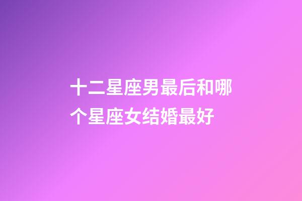 十二星座男最后和哪个星座女结婚最好-第1张-星座运势-玄机派