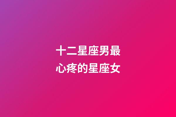 十二星座男最心疼的星座女-第1张-星座运势-玄机派