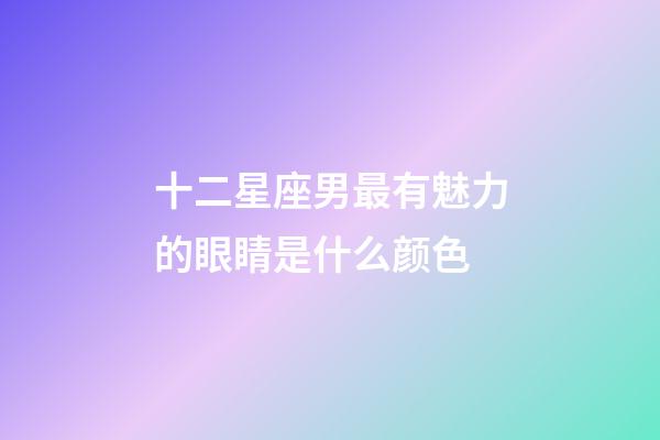 十二星座男最有魅力的眼睛是什么颜色-第1张-星座运势-玄机派