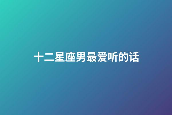 十二星座男最爱听的话-第1张-星座运势-玄机派