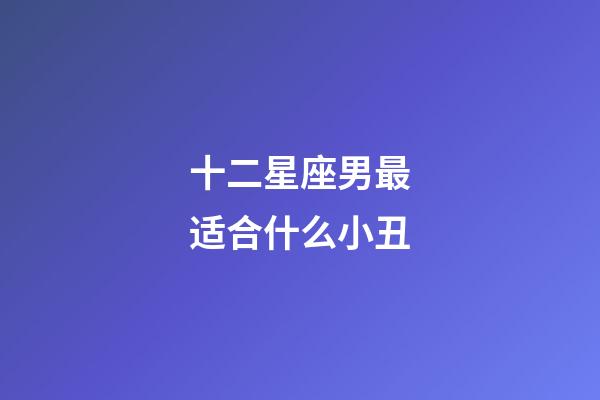 十二星座男最适合什么小丑-第1张-星座运势-玄机派