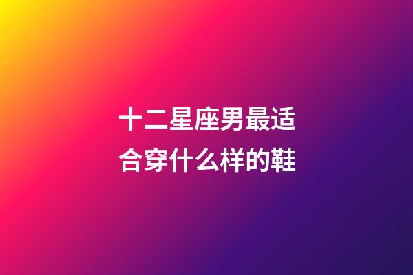 十二星座男最适合穿什么样的鞋-第1张-星座运势-玄机派