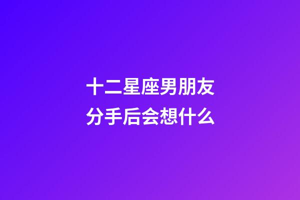 十二星座男朋友分手后会想什么-第1张-星座运势-玄机派