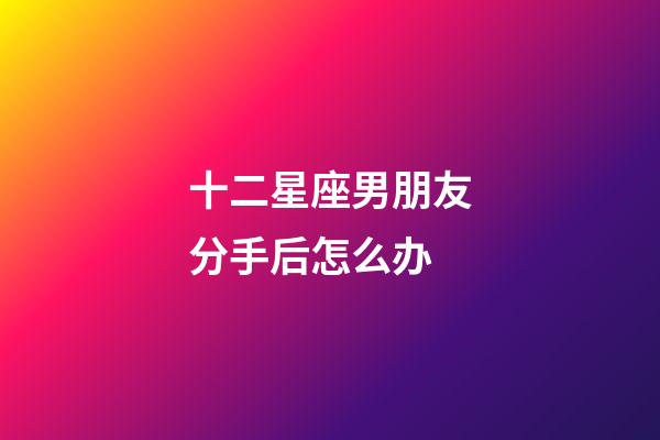 十二星座男朋友分手后怎么办-第1张-星座运势-玄机派