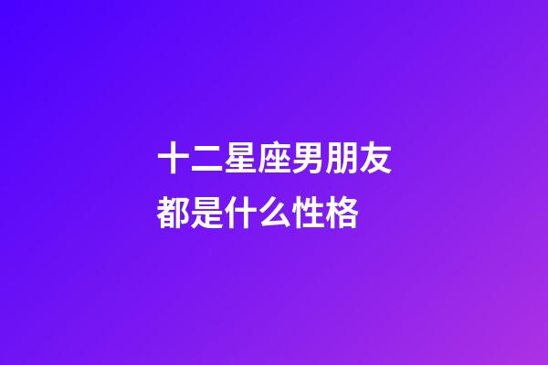 十二星座男朋友都是什么性格-第1张-星座运势-玄机派