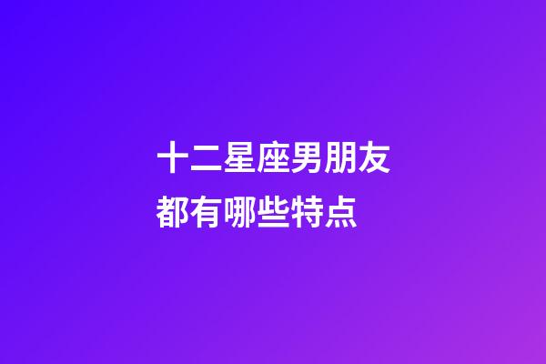 十二星座男朋友都有哪些特点-第1张-星座运势-玄机派