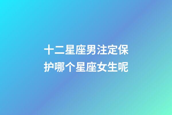 十二星座男注定保护哪个星座女生呢-第1张-星座运势-玄机派