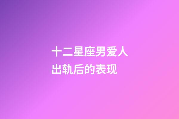 十二星座男爱人出轨后的表现-第1张-星座运势-玄机派