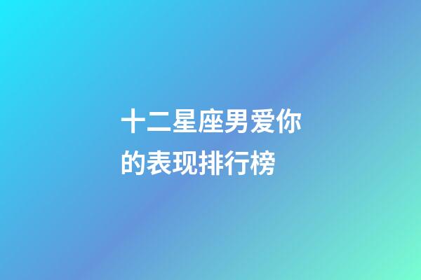 十二星座男爱你的表现排行榜-第1张-星座运势-玄机派
