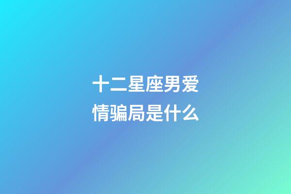 十二星座男爱情骗局是什么-第1张-星座运势-玄机派