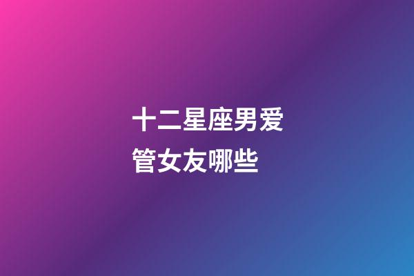 十二星座男爱管女友哪些-第1张-星座运势-玄机派