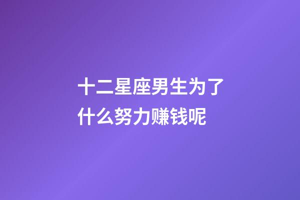 十二星座男生为了什么努力赚钱呢-第1张-星座运势-玄机派
