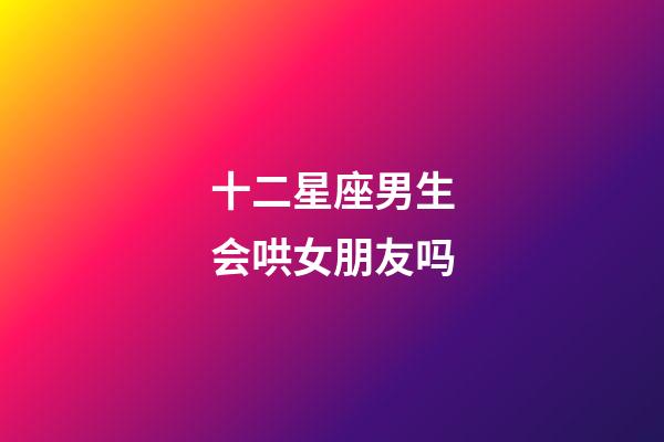十二星座男生会哄女朋友吗-第1张-星座运势-玄机派