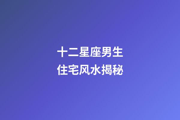 十二星座男生住宅风水揭秘