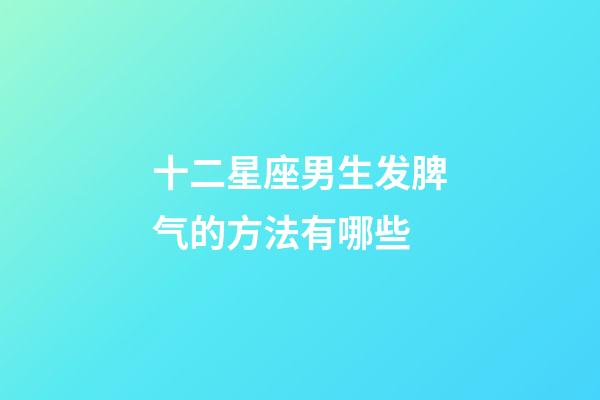 十二星座男生发脾气的方法有哪些-第1张-星座运势-玄机派