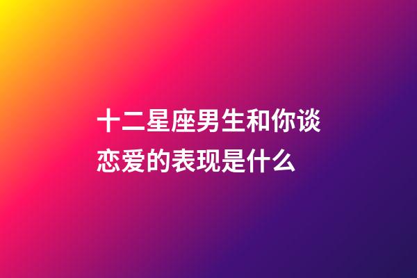 十二星座男生和你谈恋爱的表现是什么-第1张-星座运势-玄机派