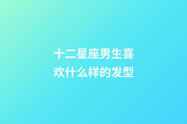 十二星座男生喜欢什么样的发型-第1张-星座运势-玄机派