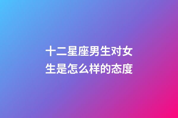 十二星座男生对女生是怎么样的态度-第1张-星座运势-玄机派