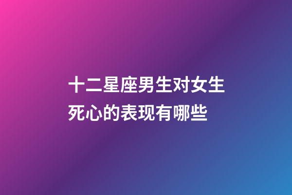 十二星座男生对女生死心的表现有哪些-第1张-星座运势-玄机派