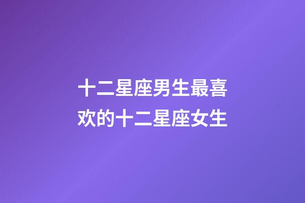 十二星座男生最喜欢的十二星座女生-第1张-星座运势-玄机派