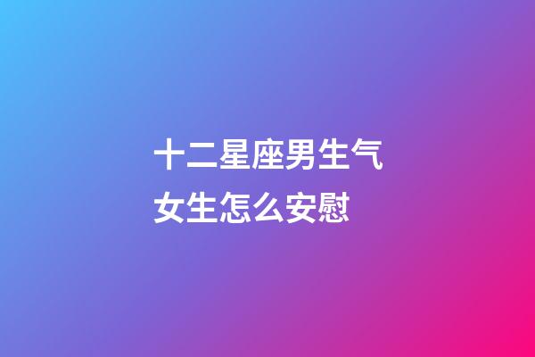 十二星座男生气女生怎么安慰-第1张-星座运势-玄机派