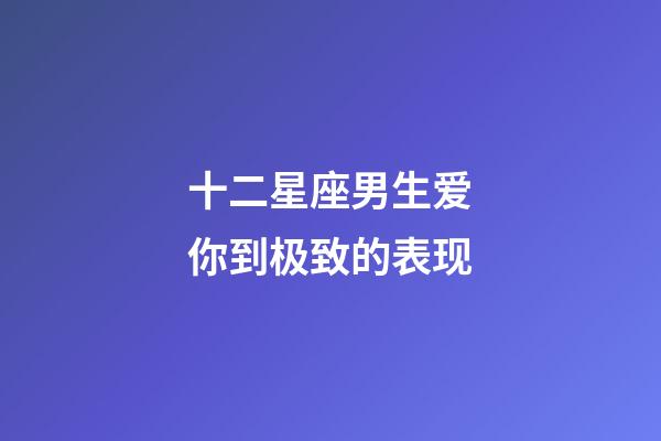 十二星座男生爱你到极致的表现-第1张-星座运势-玄机派