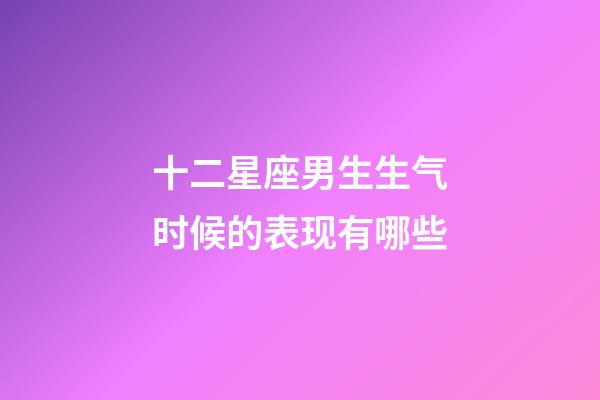 十二星座男生生气时候的表现有哪些-第1张-星座运势-玄机派