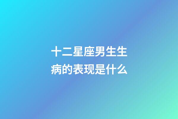 十二星座男生生病的表现是什么-第1张-星座运势-玄机派
