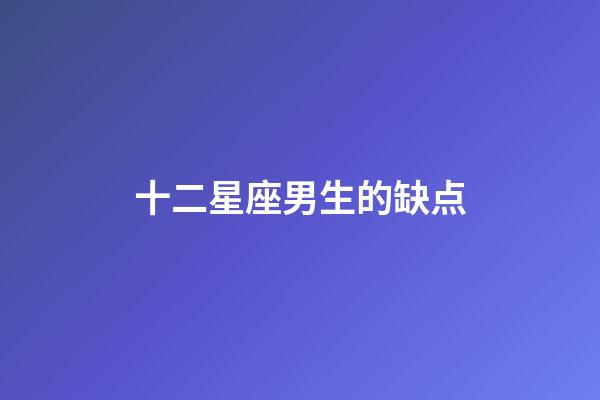 十二星座男生的缺点-第1张-星座运势-玄机派
