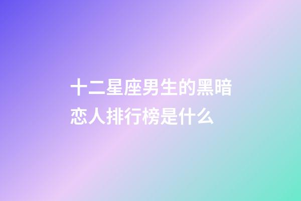 十二星座男生的黑暗恋人排行榜是什么-第1张-星座运势-玄机派