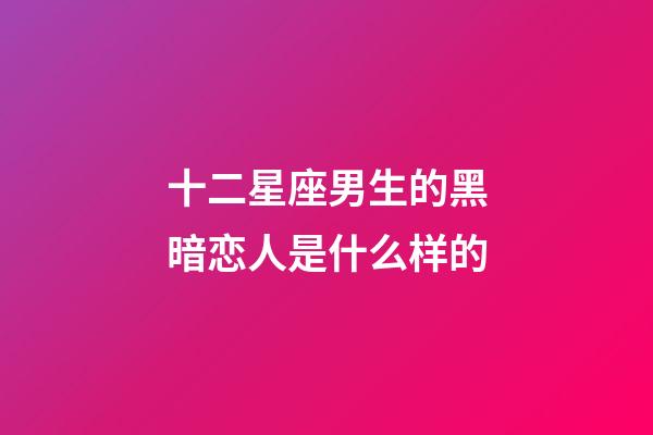 十二星座男生的黑暗恋人是什么样的-第1张-星座运势-玄机派