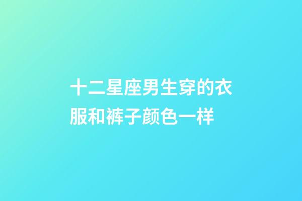 十二星座男生穿的衣服和裤子颜色一样-第1张-星座运势-玄机派