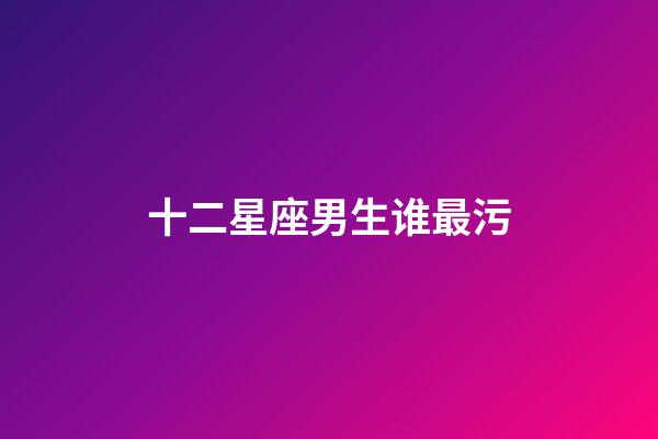 十二星座男生谁最污-第1张-星座运势-玄机派
