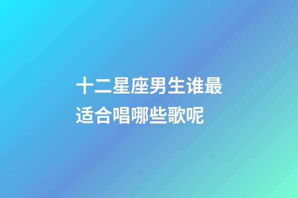 十二星座男生谁最适合唱哪些歌呢-第1张-星座运势-玄机派