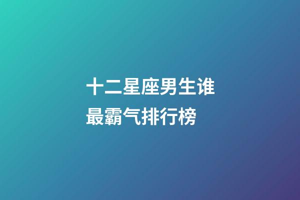 十二星座男生谁最霸气排行榜-第1张-星座运势-玄机派