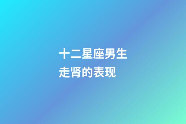 十二星座男生走肾的表现-第1张-星座运势-玄机派