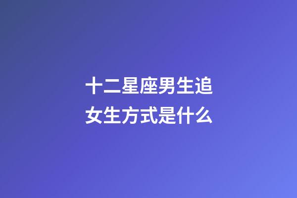 十二星座男生追女生方式是什么-第1张-星座运势-玄机派